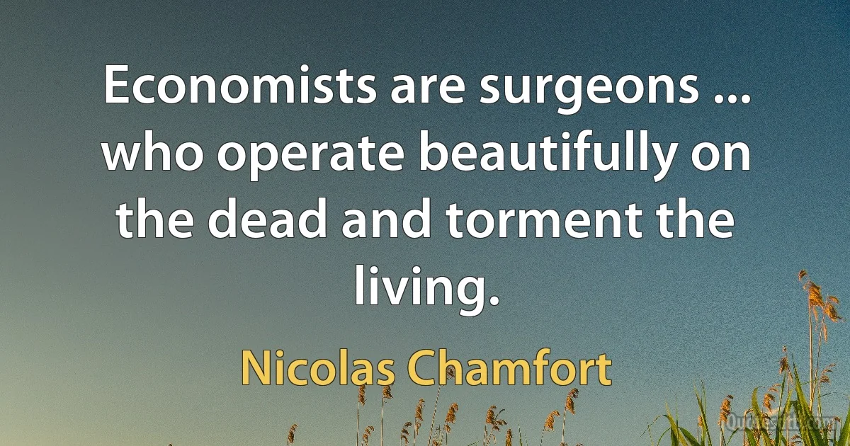 Economists are surgeons ... who operate beautifully on the dead and torment the living. (Nicolas Chamfort)