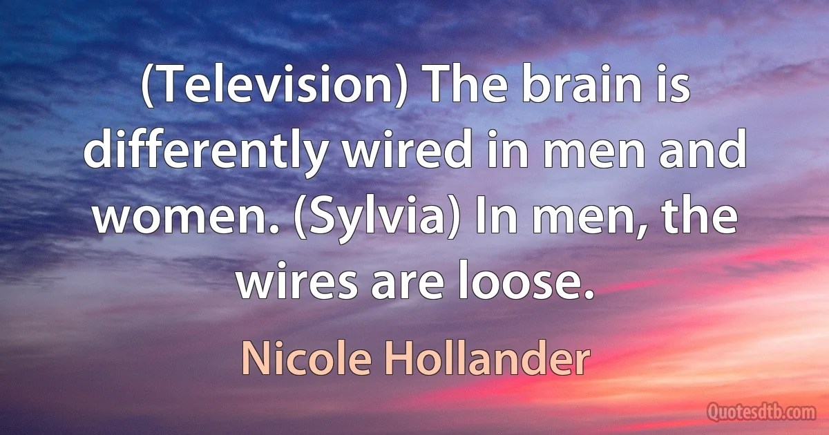 (Television) The brain is differently wired in men and women. (Sylvia) In men, the wires are loose. (Nicole Hollander)