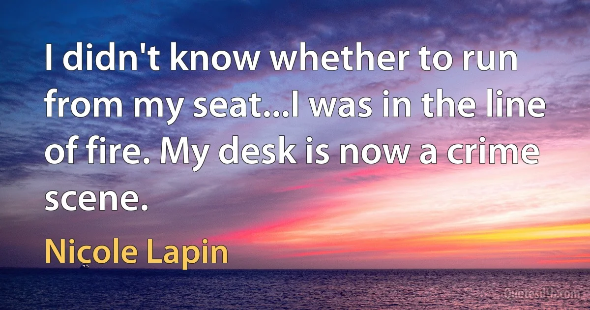 I didn't know whether to run from my seat...I was in the line of fire. My desk is now a crime scene. (Nicole Lapin)