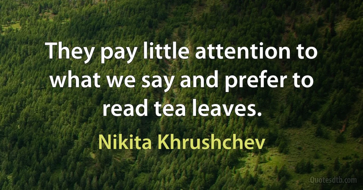 They pay little attention to what we say and prefer to read tea leaves. (Nikita Khrushchev)