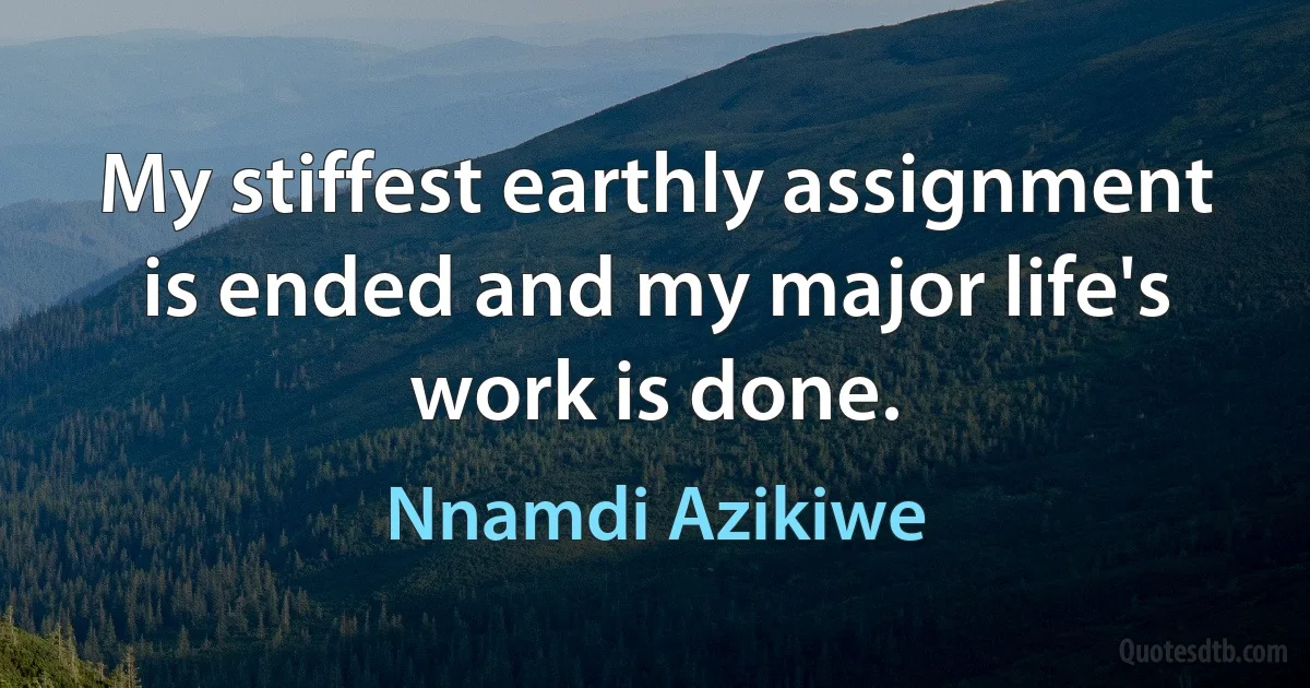 My stiffest earthly assignment is ended and my major life's work is done. (Nnamdi Azikiwe)