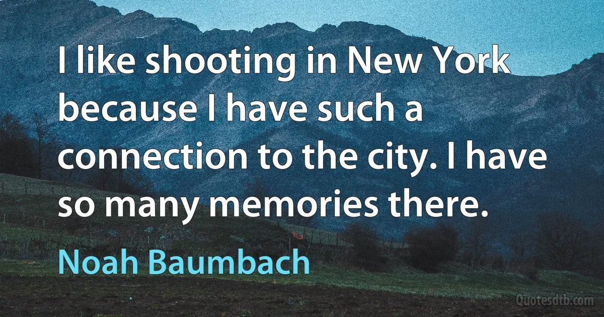 I like shooting in New York because I have such a connection to the city. I have so many memories there. (Noah Baumbach)