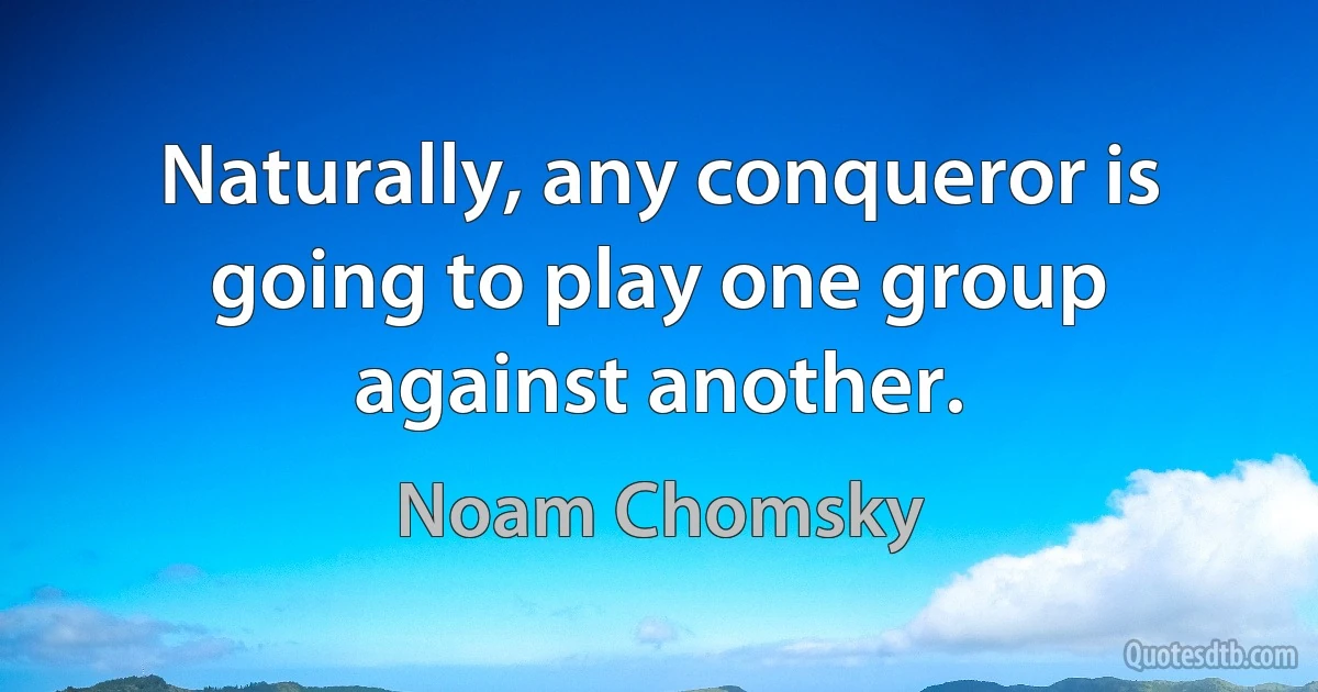 Naturally, any conqueror is going to play one group against another. (Noam Chomsky)