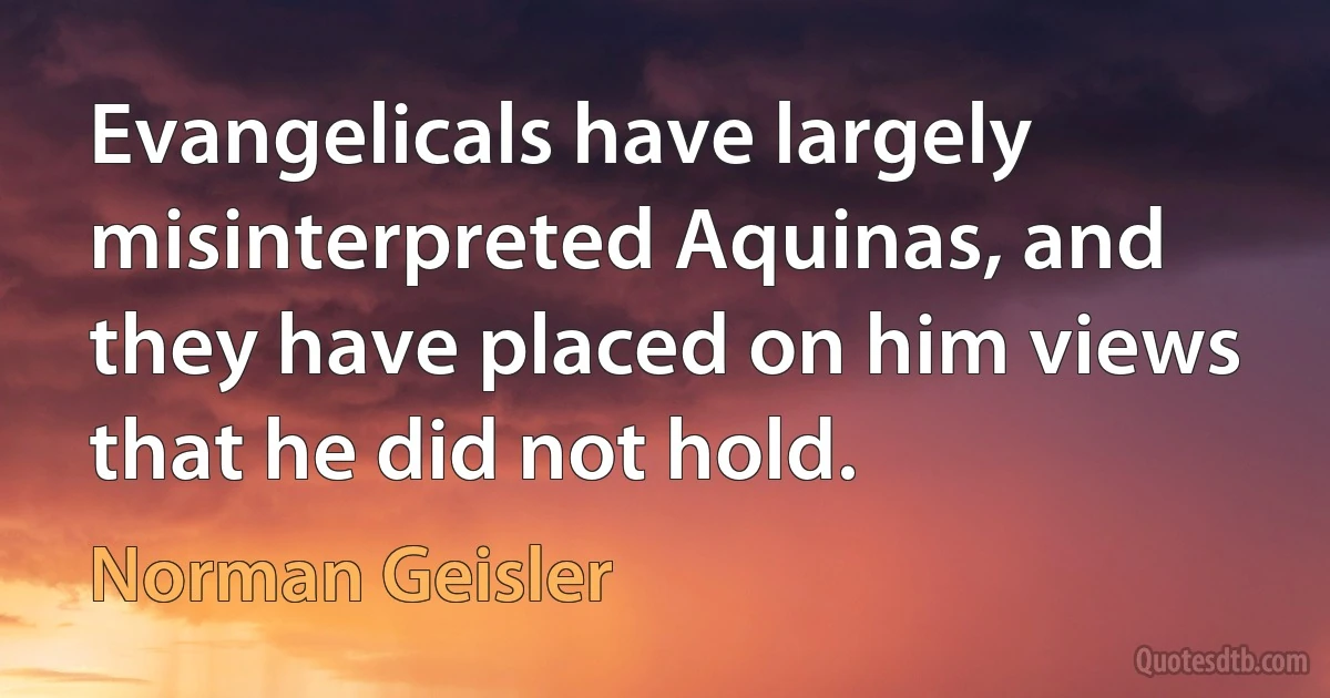 Evangelicals have largely misinterpreted Aquinas, and they have placed on him views that he did not hold. (Norman Geisler)