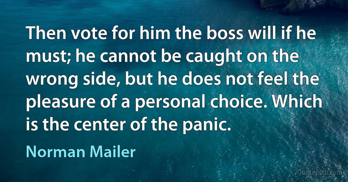 Then vote for him the boss will if he must; he cannot be caught on the wrong side, but he does not feel the pleasure of a personal choice. Which is the center of the panic. (Norman Mailer)