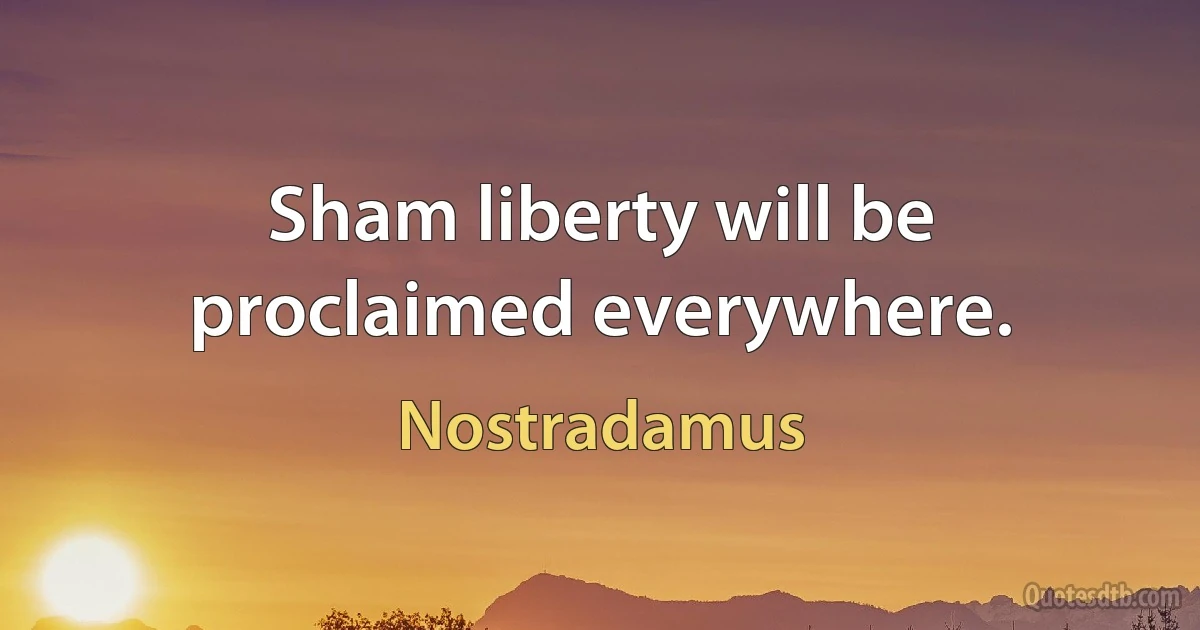 Sham liberty will be proclaimed everywhere. (Nostradamus)