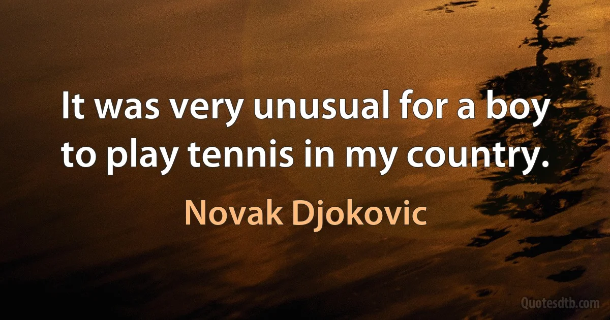 It was very unusual for a boy to play tennis in my country. (Novak Djokovic)