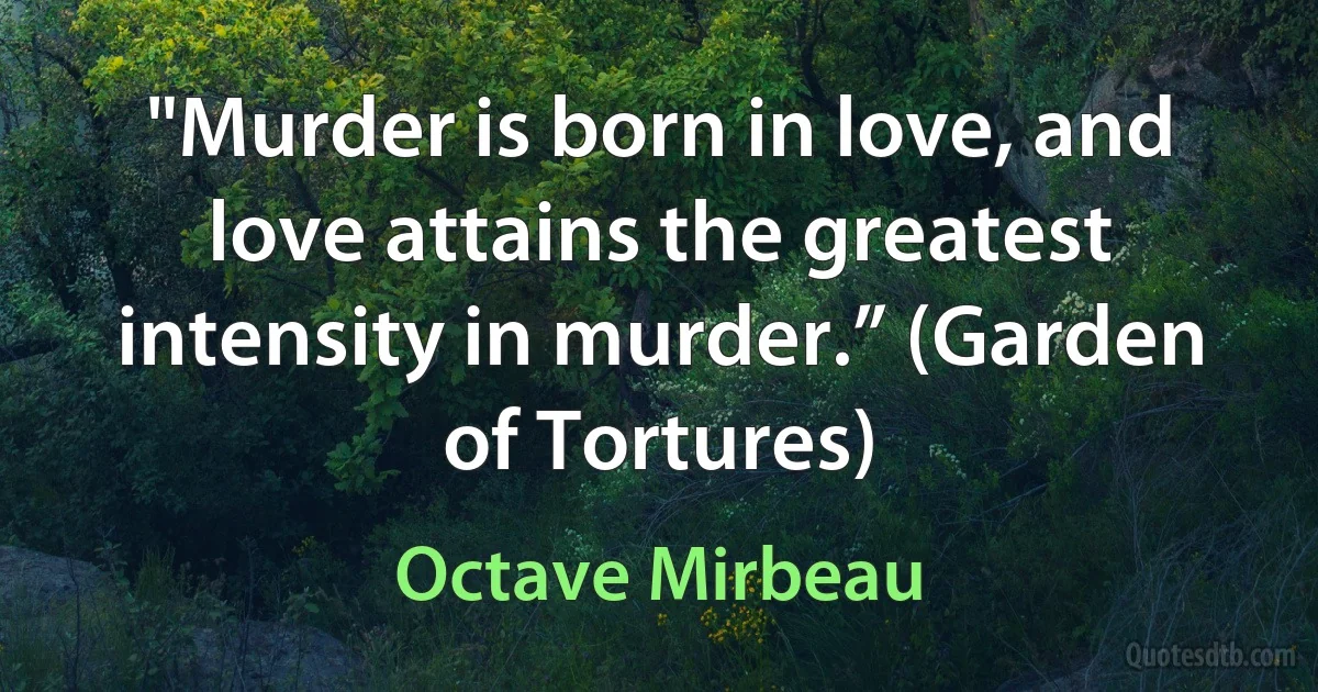 "Murder is born in love, and love attains the greatest intensity in murder.” (Garden of Tortures) (Octave Mirbeau)