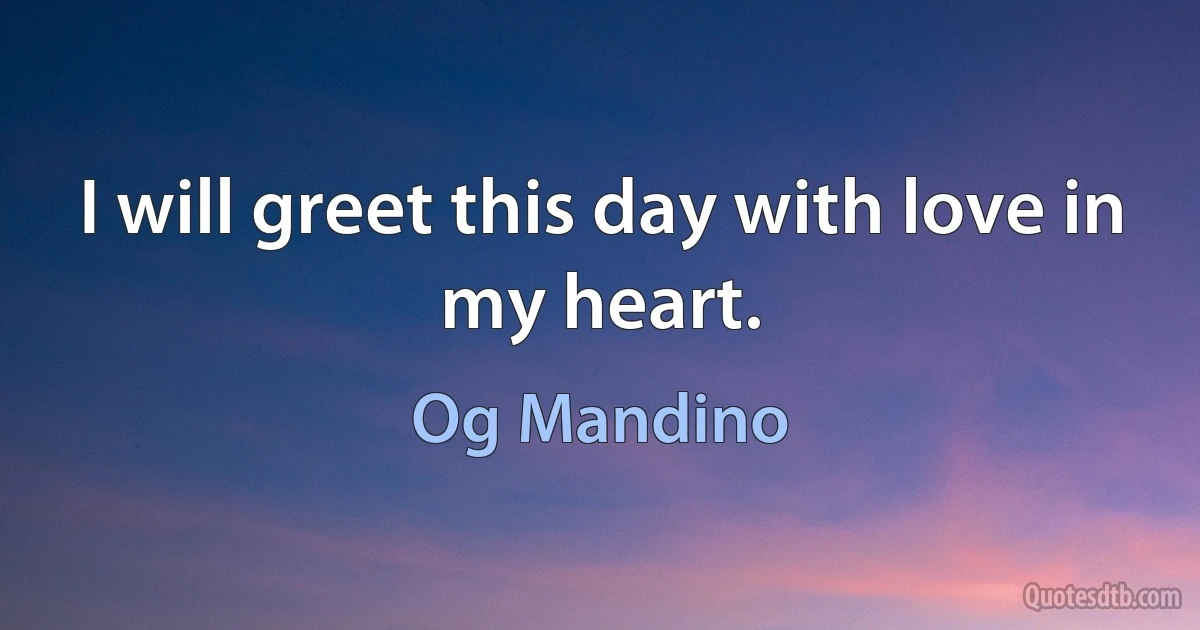 I will greet this day with love in my heart. (Og Mandino)