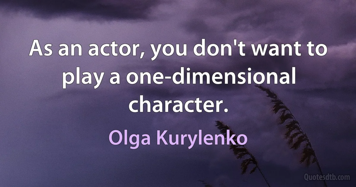 As an actor, you don't want to play a one-dimensional character. (Olga Kurylenko)