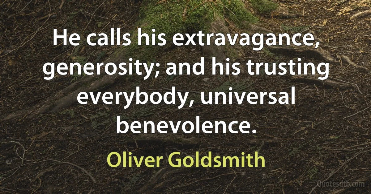 He calls his extravagance, generosity; and his trusting everybody, universal benevolence. (Oliver Goldsmith)