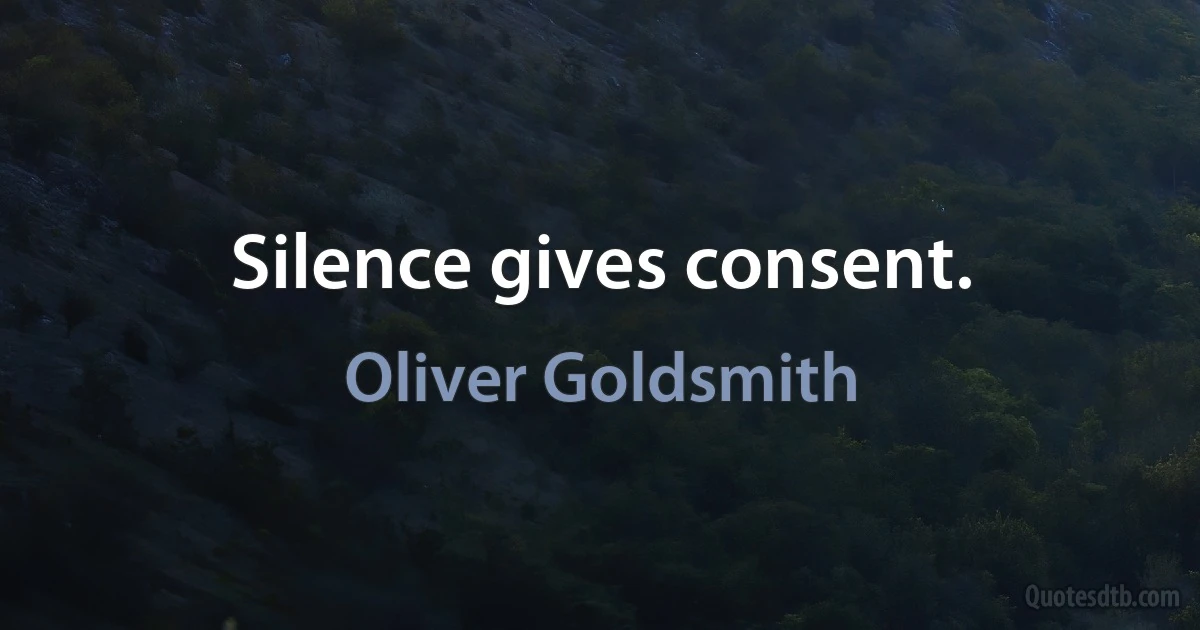 Silence gives consent. (Oliver Goldsmith)