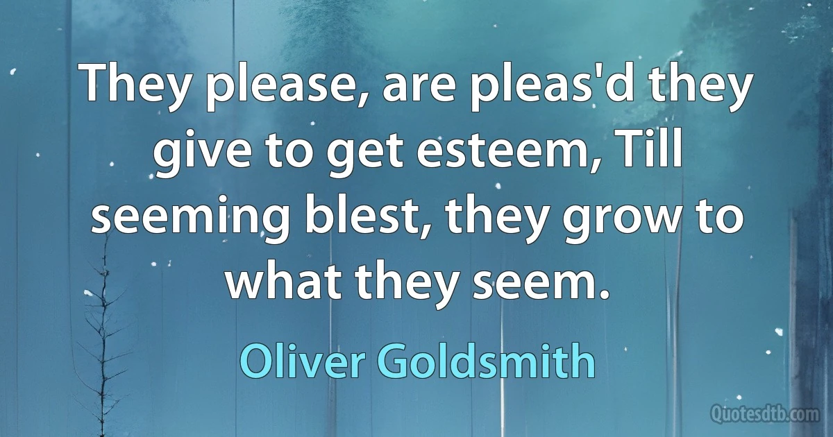 They please, are pleas'd they give to get esteem, Till seeming blest, they grow to what they seem. (Oliver Goldsmith)