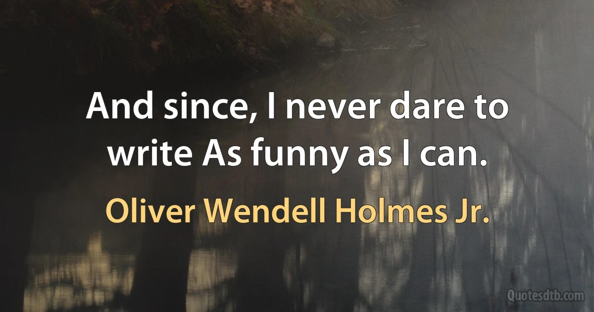 And since, I never dare to write As funny as I can. (Oliver Wendell Holmes Jr.)