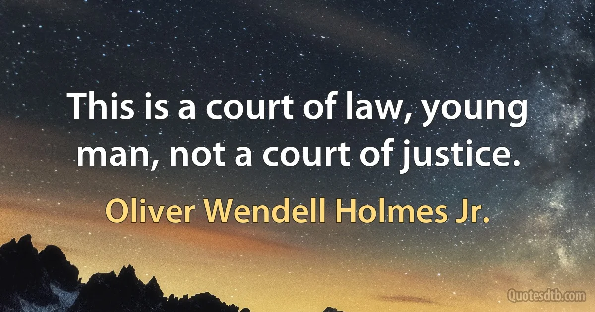 This is a court of law, young man, not a court of justice. (Oliver Wendell Holmes Jr.)