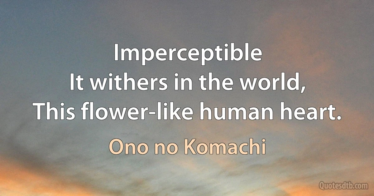 Imperceptible
It withers in the world,
This flower-like human heart. (Ono no Komachi)