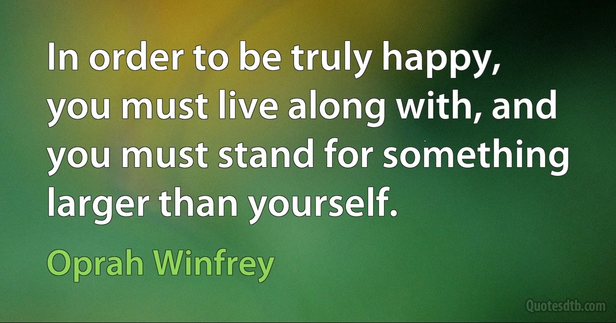 In order to be truly happy, you must live along with, and you must stand for something larger than yourself. (Oprah Winfrey)