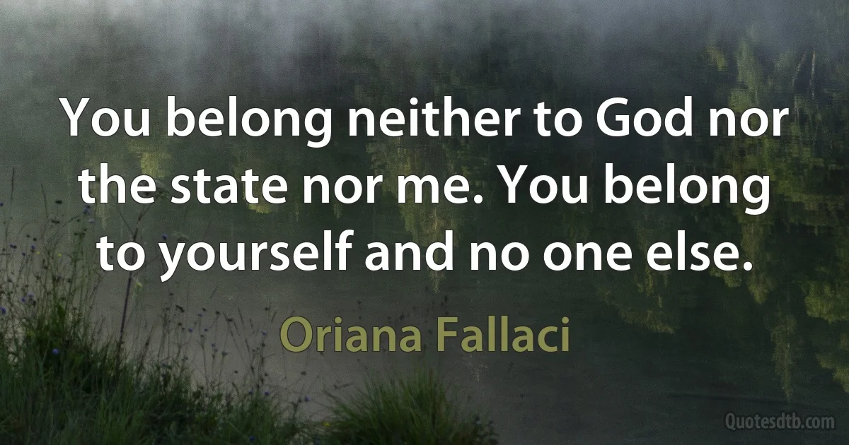 You belong neither to God nor the state nor me. You belong to yourself and no one else. (Oriana Fallaci)