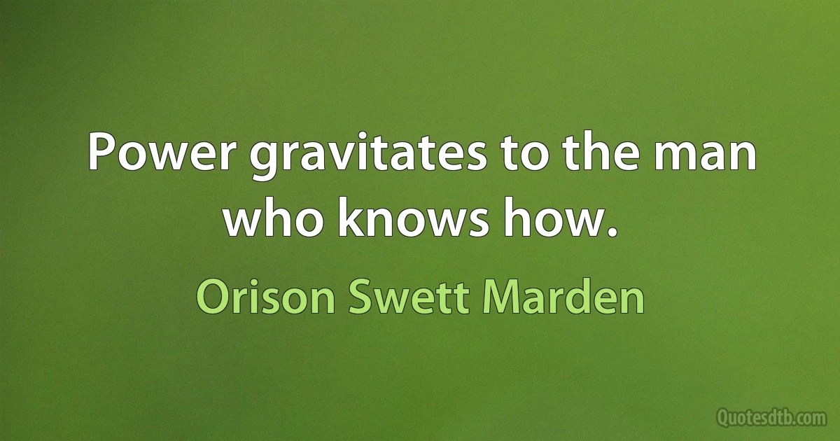 Power gravitates to the man who knows how. (Orison Swett Marden)