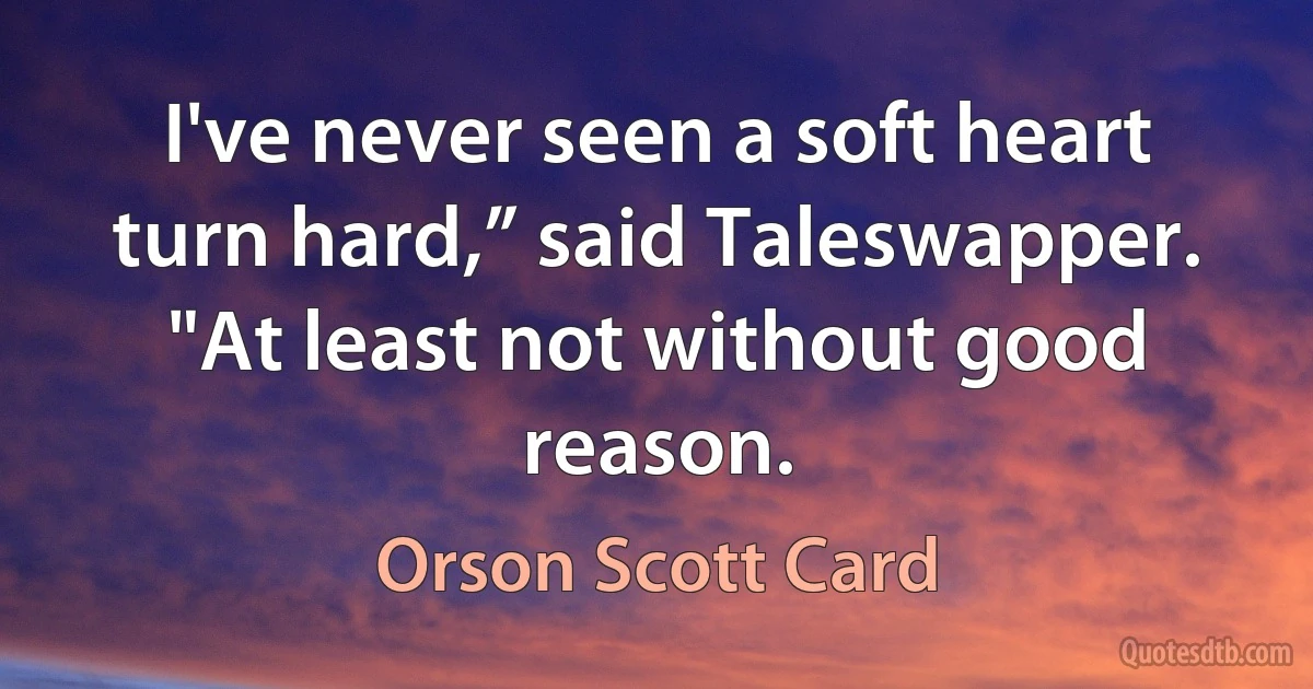 I've never seen a soft heart turn hard,” said Taleswapper. "At least not without good reason. (Orson Scott Card)