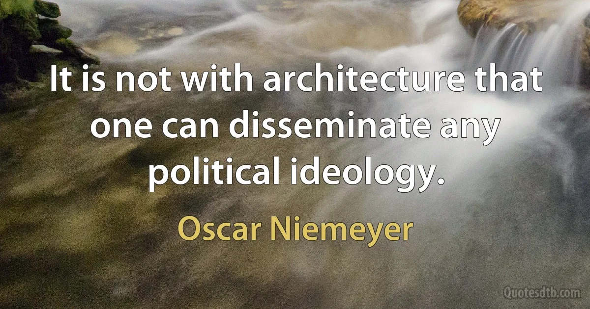 It is not with architecture that one can disseminate any political ideology. (Oscar Niemeyer)