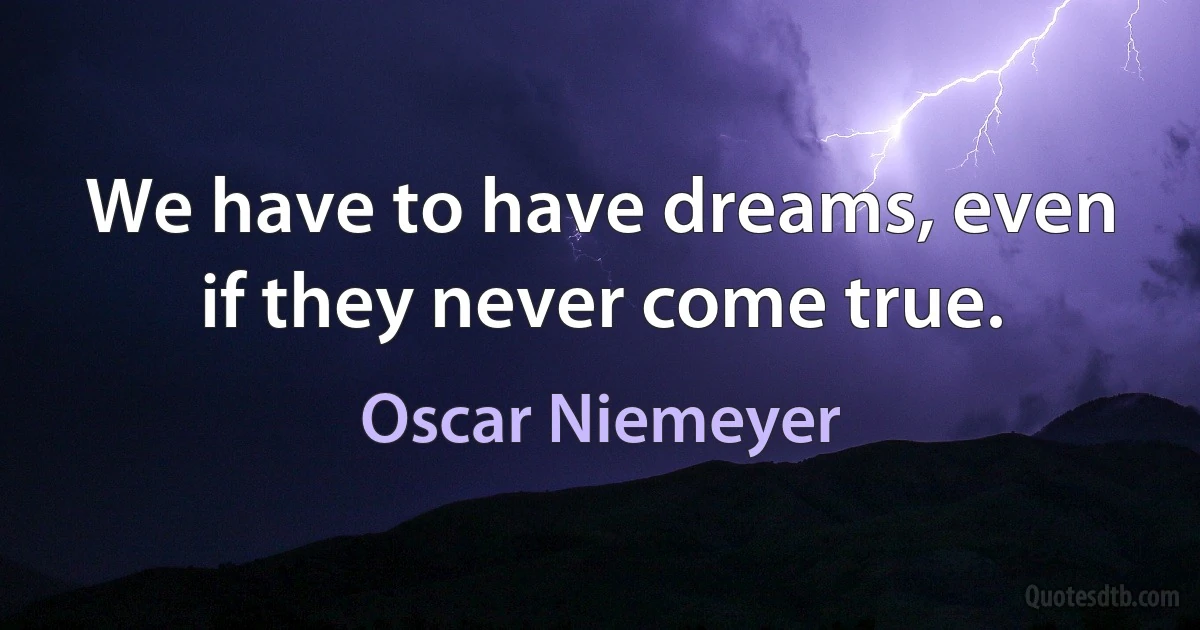 We have to have dreams, even if they never come true. (Oscar Niemeyer)