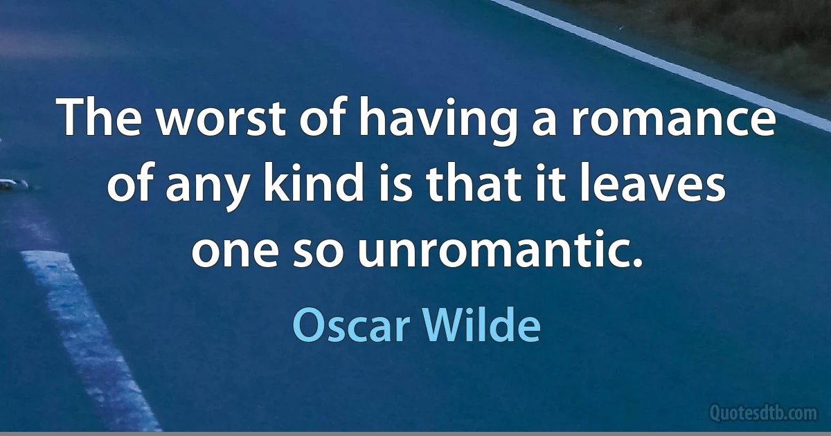 The worst of having a romance of any kind is that it leaves one so unromantic. (Oscar Wilde)