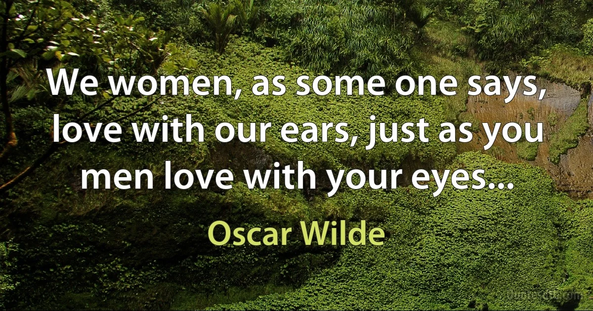 We women, as some one says, love with our ears, just as you men love with your eyes... (Oscar Wilde)