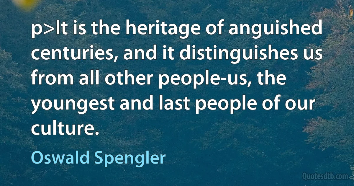 p>It is the heritage of anguished centuries, and it distinguishes us from all other people-us, the youngest and last people of our culture. (Oswald Spengler)