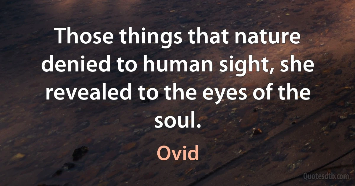 Those things that nature denied to human sight, she revealed to the eyes of the soul. (Ovid)