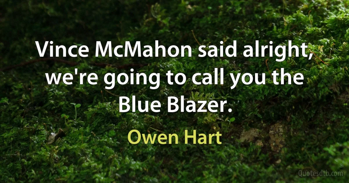 Vince McMahon said alright, we're going to call you the Blue Blazer. (Owen Hart)