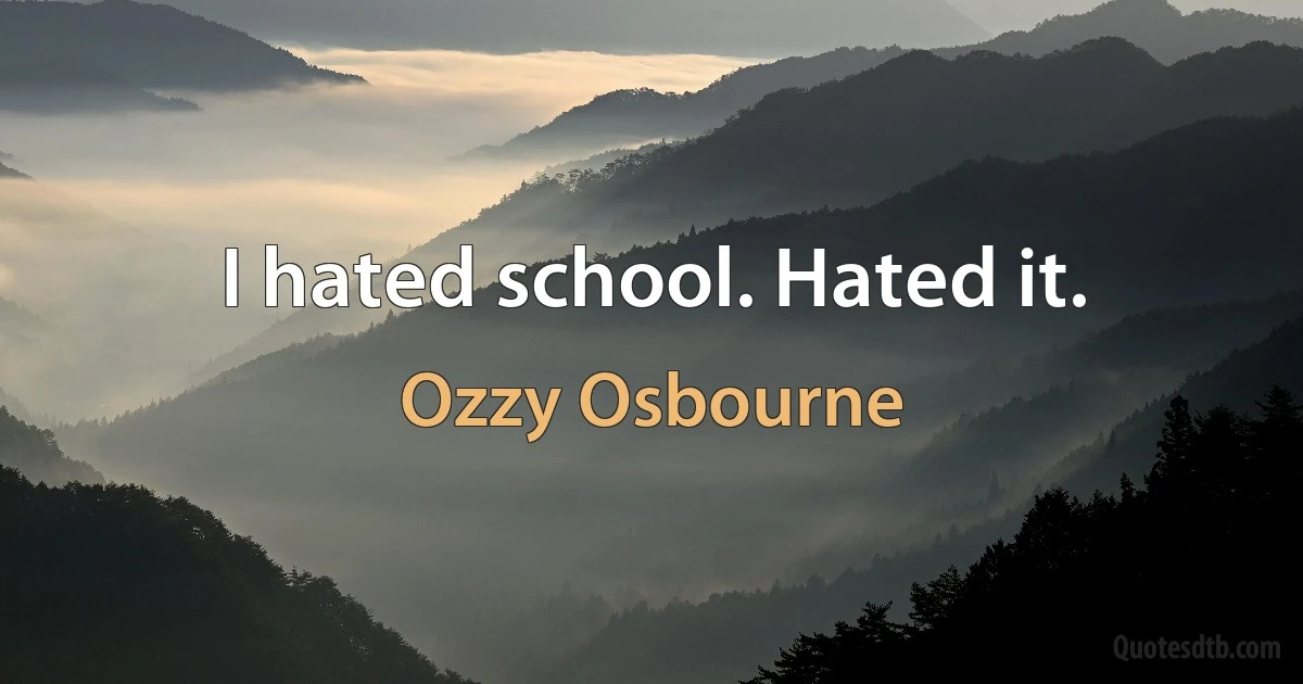 I hated school. Hated it. (Ozzy Osbourne)