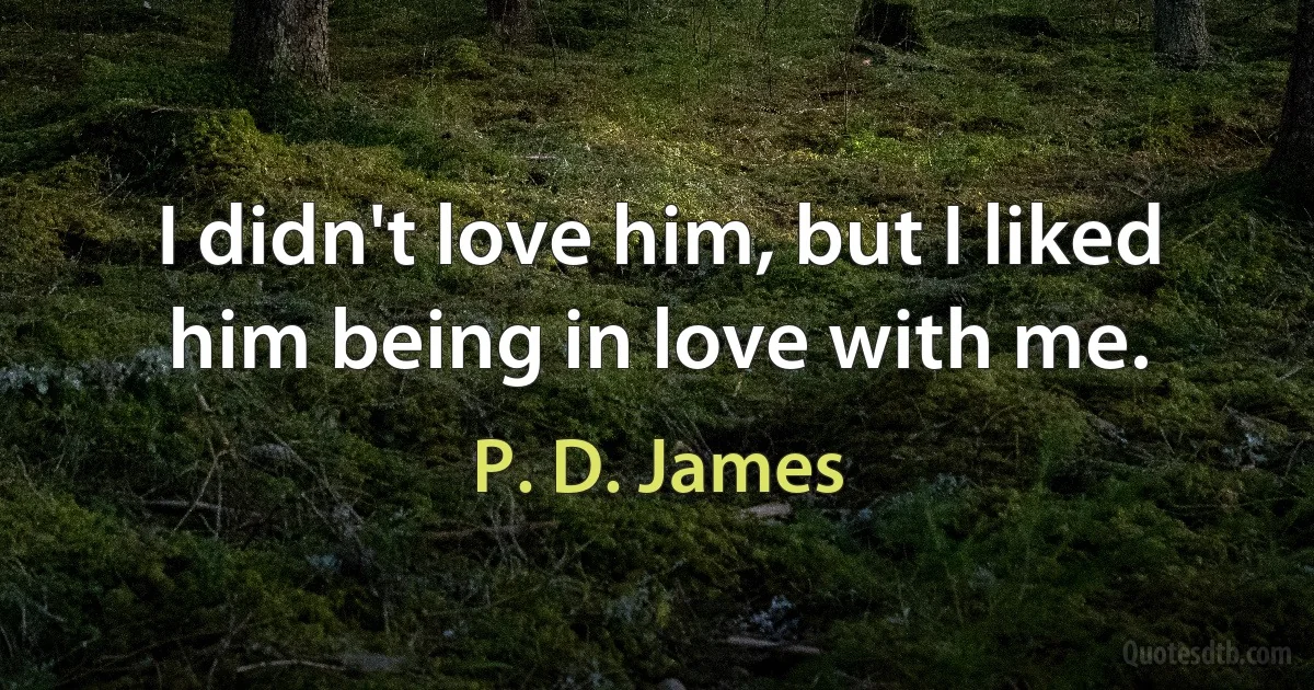 I didn't love him, but I liked him being in love with me. (P. D. James)