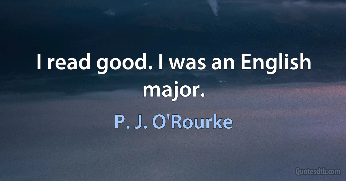 I read good. I was an English major. (P. J. O'Rourke)