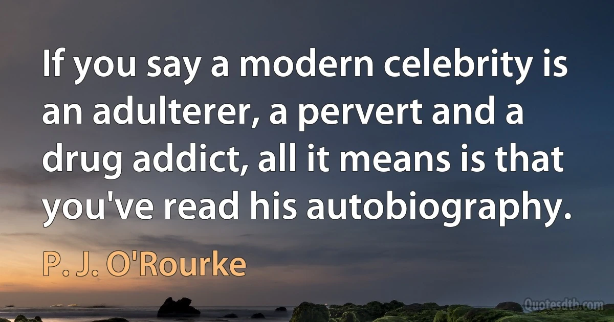 If you say a modern celebrity is an adulterer, a pervert and a drug addict, all it means is that you've read his autobiography. (P. J. O'Rourke)