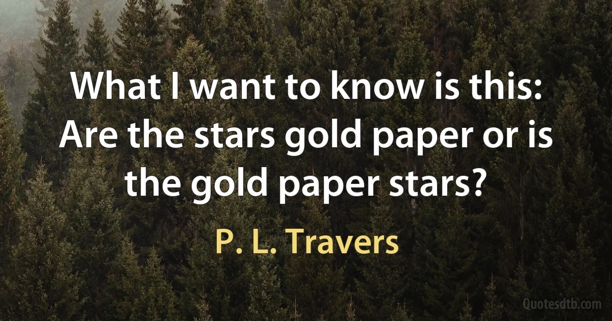 What I want to know is this: Are the stars gold paper or is the gold paper stars? (P. L. Travers)