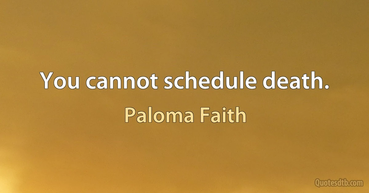 You cannot schedule death. (Paloma Faith)