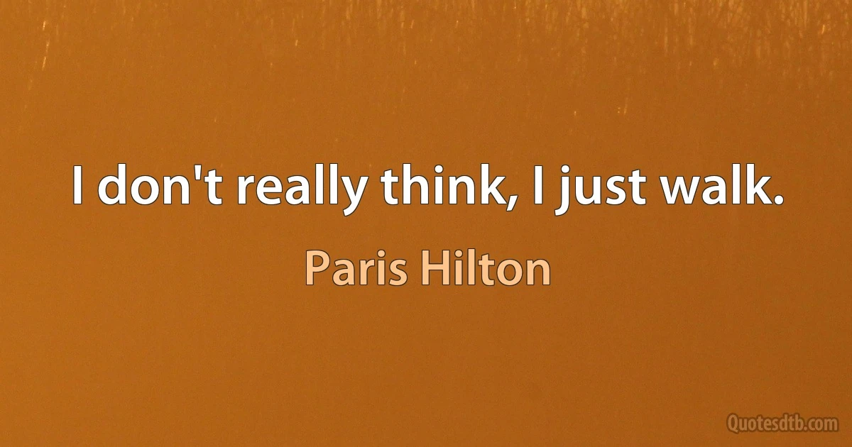 I don't really think, I just walk. (Paris Hilton)