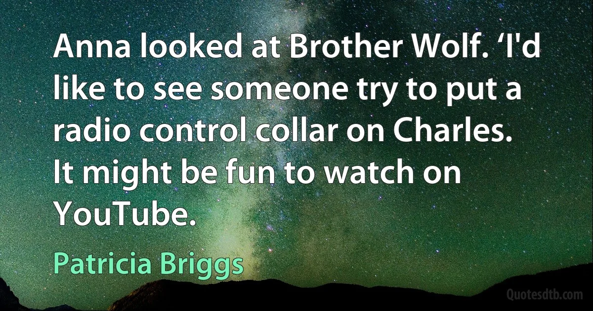 Anna looked at Brother Wolf. ‘I'd like to see someone try to put a radio control collar on Charles. It might be fun to watch on YouTube. (Patricia Briggs)