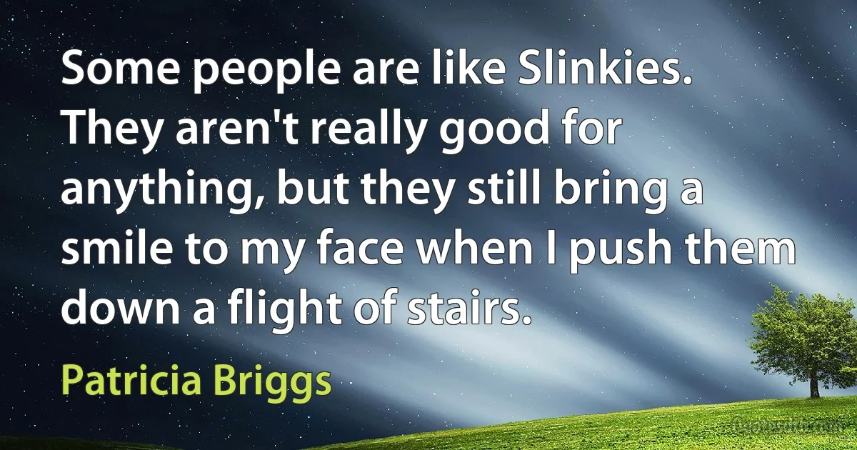 Some people are like Slinkies. They aren't really good for anything, but they still bring a smile to my face when I push them down a flight of stairs. (Patricia Briggs)