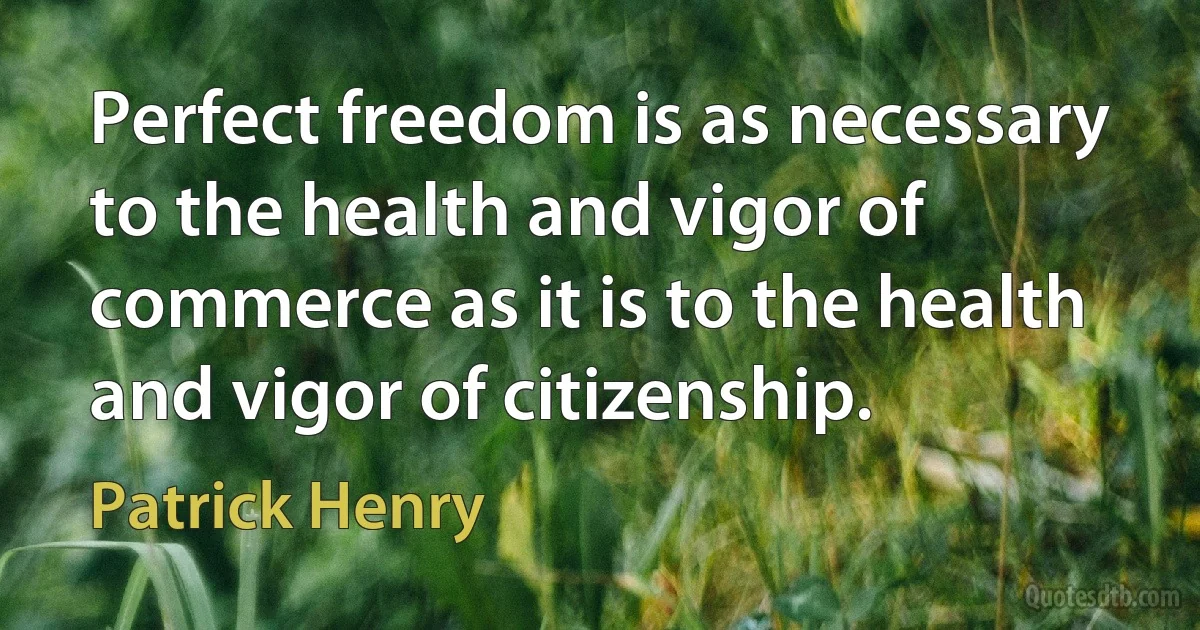 Perfect freedom is as necessary to the health and vigor of commerce as it is to the health and vigor of citizenship. (Patrick Henry)