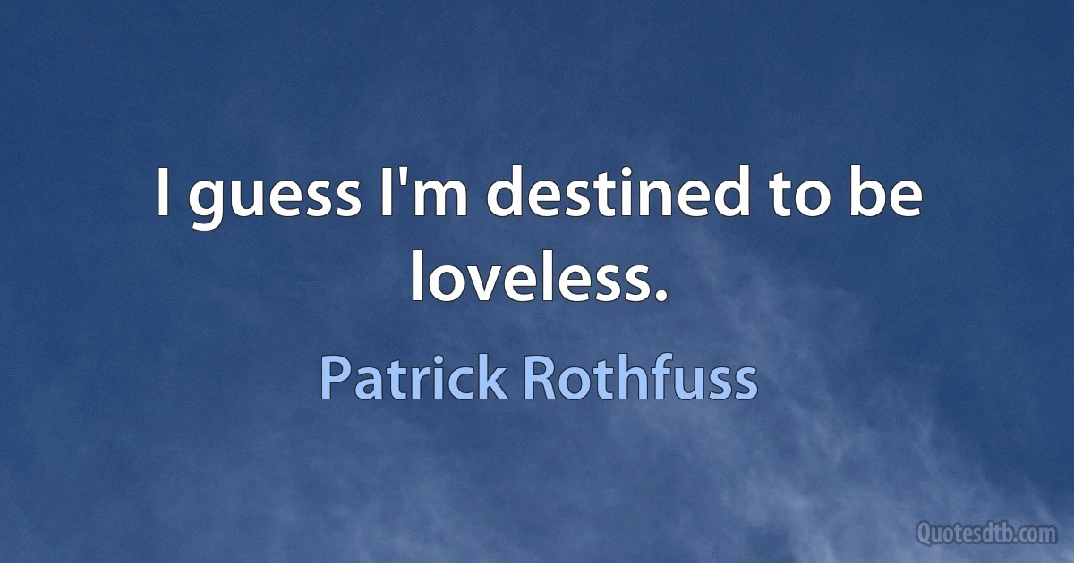 I guess I'm destined to be loveless. (Patrick Rothfuss)