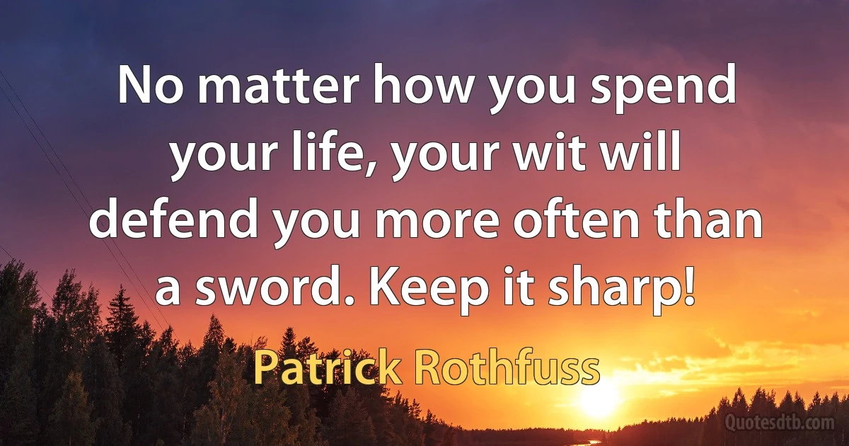 No matter how you spend your life, your wit will defend you more often than a sword. Keep it sharp! (Patrick Rothfuss)