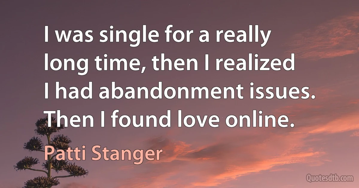 I was single for a really long time, then I realized I had abandonment issues. Then I found love online. (Patti Stanger)