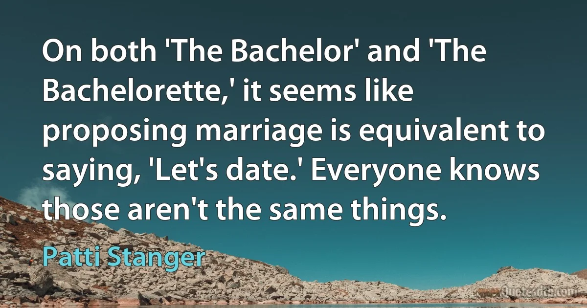 On both 'The Bachelor' and 'The Bachelorette,' it seems like proposing marriage is equivalent to saying, 'Let's date.' Everyone knows those aren't the same things. (Patti Stanger)