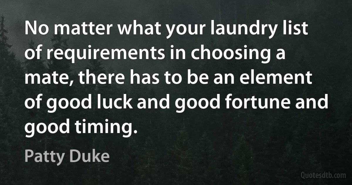 No matter what your laundry list of requirements in choosing a mate, there has to be an element of good luck and good fortune and good timing. (Patty Duke)