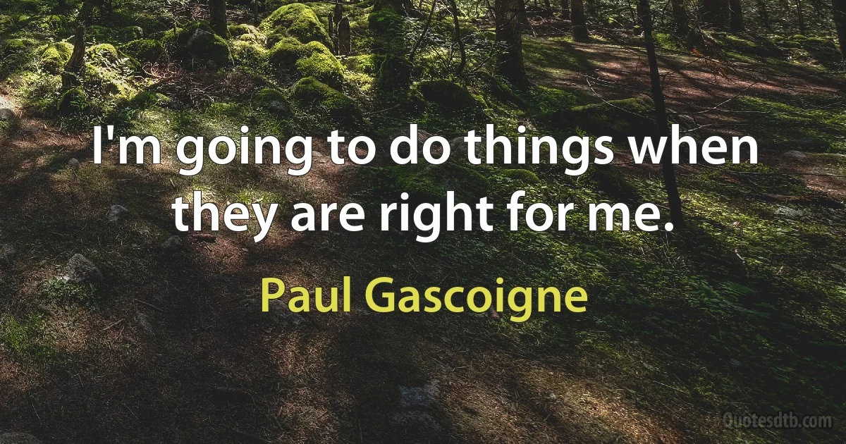 I'm going to do things when they are right for me. (Paul Gascoigne)