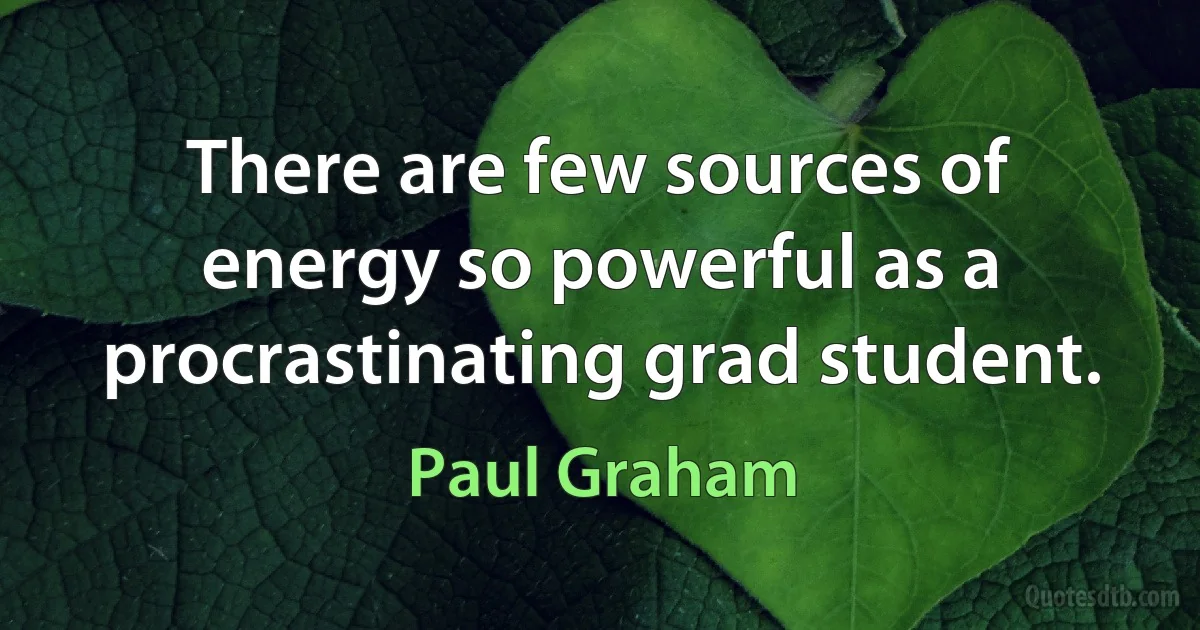 There are few sources of energy so powerful as a procrastinating grad student. (Paul Graham)