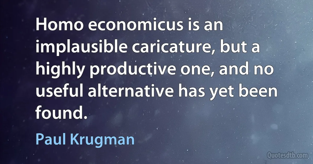 Homo economicus is an implausible caricature, but a highly productive one, and no useful alternative has yet been found. (Paul Krugman)