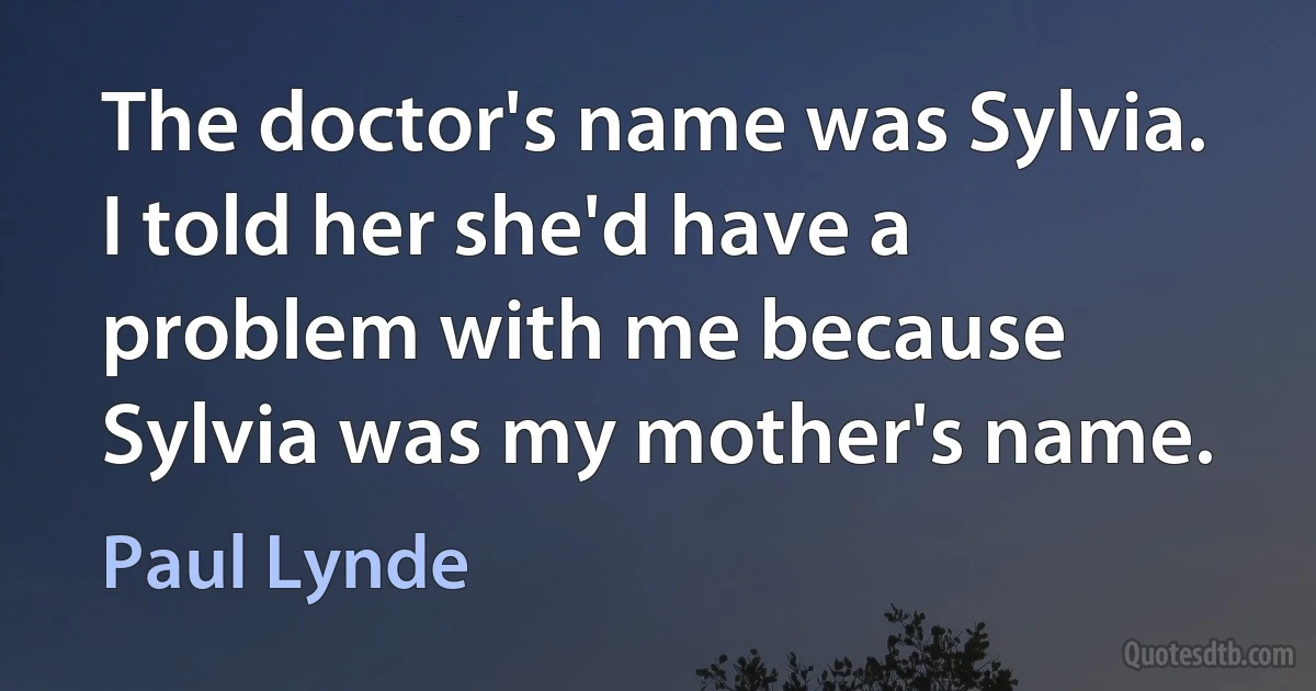 The doctor's name was Sylvia. I told her she'd have a problem with me because Sylvia was my mother's name. (Paul Lynde)